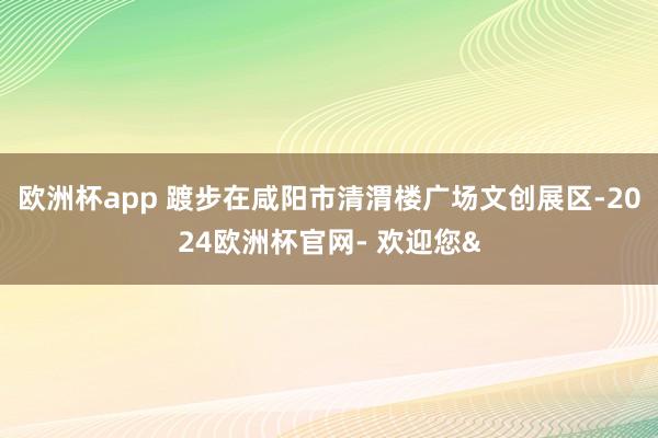 欧洲杯app 踱步在咸阳市清渭楼广场文创展区-2024欧洲杯官网- 欢迎您&