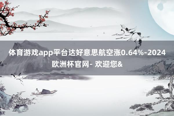 体育游戏app平台达好意思航空涨0.64%-2024欧洲杯官网- 欢迎您&