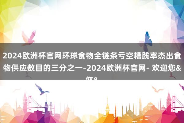 2024欧洲杯官网环球食物全链条亏空糟践率杰出食物供应数目的三分之一-2024欧洲杯官网- 欢迎您&