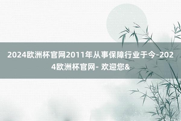 2024欧洲杯官网2011年从事保障行业于今-2024欧洲杯官网- 欢迎您&