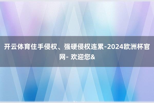 开云体育住手侵权、强硬侵权连累-2024欧洲杯官网- 欢迎您&