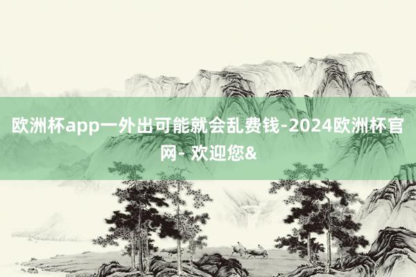 欧洲杯app一外出可能就会乱费钱-2024欧洲杯官网- 欢迎您&