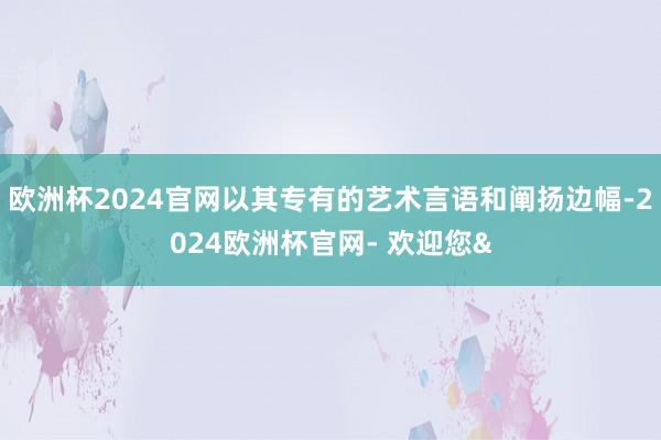 欧洲杯2024官网以其专有的艺术言语和阐扬边幅-2024欧洲杯官网- 欢迎您&