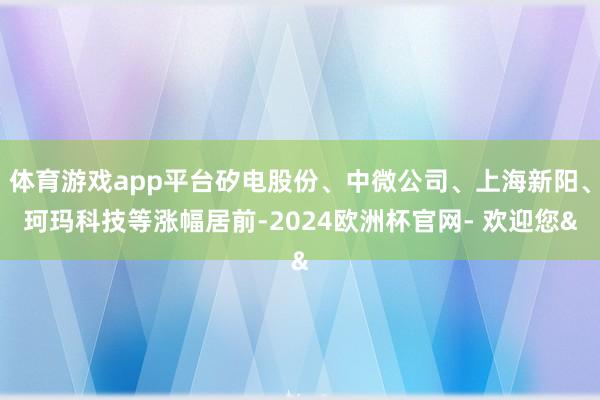 体育游戏app平台矽电股份、中微公司、上海新阳、珂玛科技等涨幅居前-2024欧洲杯官网- 欢迎您&