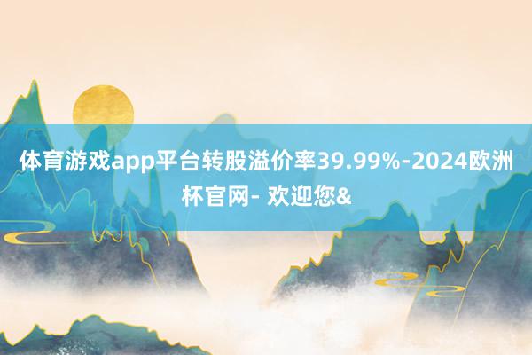 体育游戏app平台转股溢价率39.99%-2024欧洲杯官网- 欢迎您&