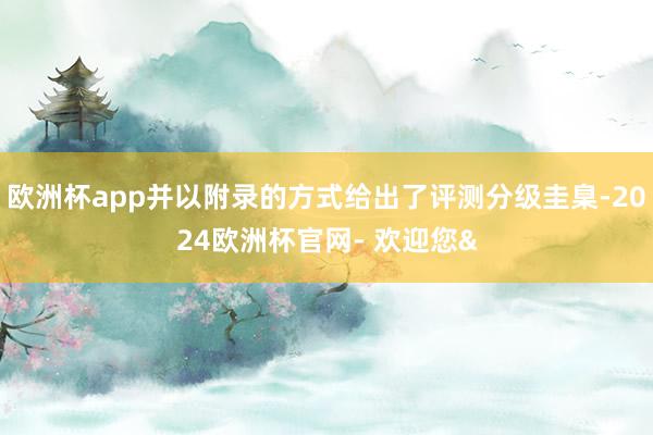 欧洲杯app并以附录的方式给出了评测分级圭臬-2024欧洲杯官网- 欢迎您&