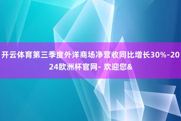 开云体育第三季度外洋商场净营收同比增长30%-2024欧洲杯官网- 欢迎您&