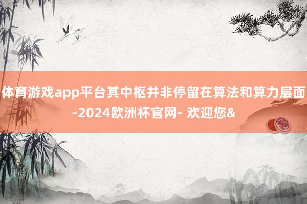 体育游戏app平台其中枢并非停留在算法和算力层面-2024欧洲杯官网- 欢迎您&