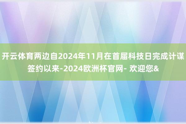 开云体育两边自2024年11月在首届科技日完成计谋签约以来-2024欧洲杯官网- 欢迎您&