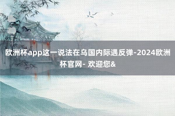 欧洲杯app这一说法在乌国内际遇反弹-2024欧洲杯官网- 欢迎您&