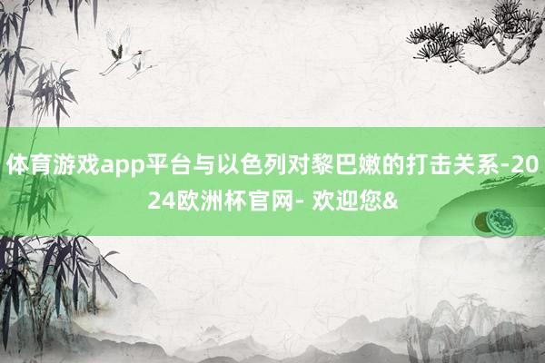 体育游戏app平台与以色列对黎巴嫩的打击关系-2024欧洲杯官网- 欢迎您&