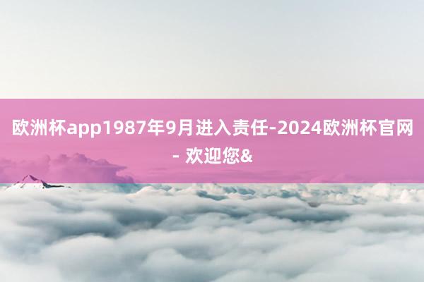 欧洲杯app1987年9月进入责任-2024欧洲杯官网- 欢迎您&