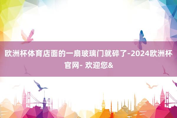 欧洲杯体育店面的一扇玻璃门就碎了-2024欧洲杯官网- 欢迎您&