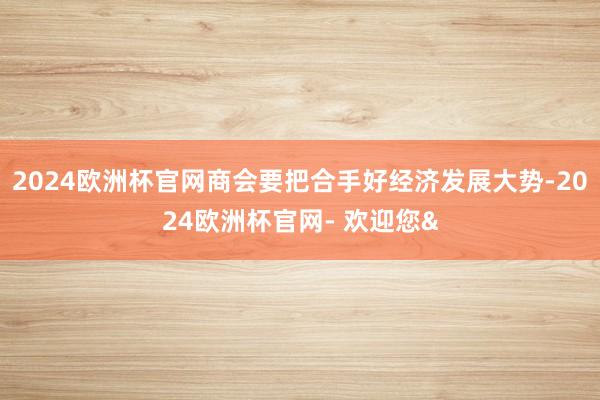 2024欧洲杯官网商会要把合手好经济发展大势-2024欧洲杯官网- 欢迎您&