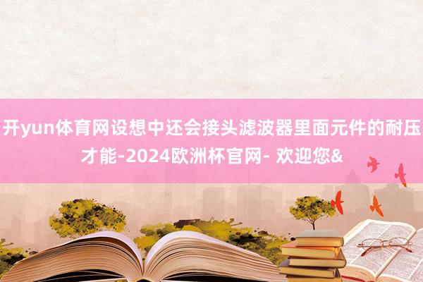 开yun体育网设想中还会接头滤波器里面元件的耐压才能-2024欧洲杯官网- 欢迎您&