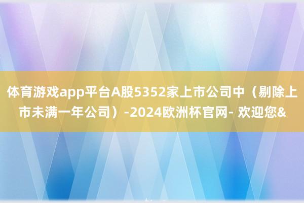 体育游戏app平台A股5352家上市公司中（剔除上市未满一年公司）-2024欧洲杯官网- 欢迎您&