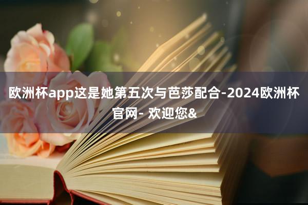 欧洲杯app这是她第五次与芭莎配合-2024欧洲杯官网- 欢迎您&