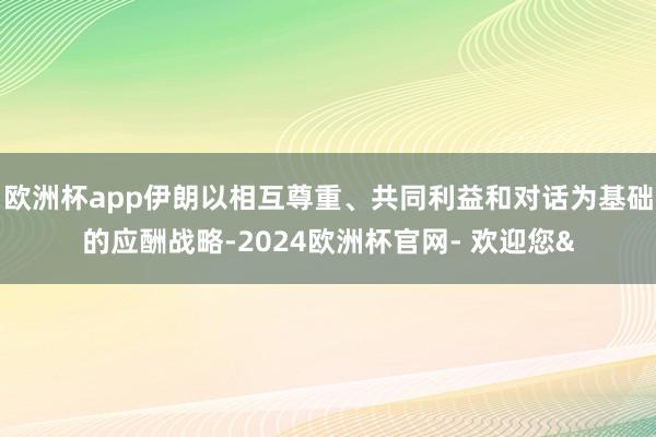 欧洲杯app伊朗以相互尊重、共同利益和对话为基础的应酬战略-2024欧洲杯官网- 欢迎您&