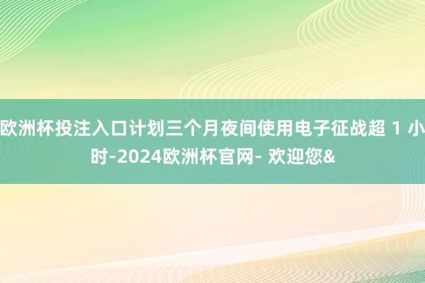 欧洲杯投注入口计划三个月夜间使用电子征战超 1 小时-2024欧洲杯官网- 欢迎您&