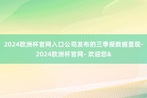 2024欧洲杯官网入口　　公司发布的三季报数据显现-2024欧洲杯官网- 欢迎您&