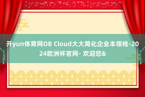 开yun体育网OB Cloud大大简化企业本领栈-2024欧洲杯官网- 欢迎您&