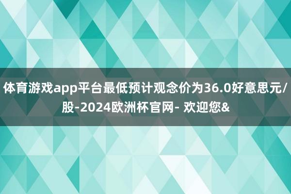 体育游戏app平台最低预计观念价为36.0好意思元/股-2024欧洲杯官网- 欢迎您&
