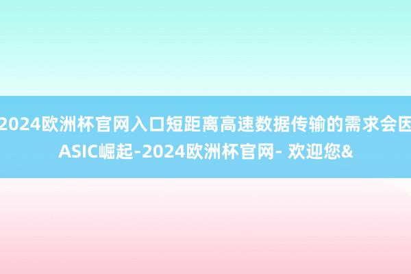 2024欧洲杯官网入口短距离高速数据传输的需求会因ASIC崛起-2024欧洲杯官网- 欢迎您&