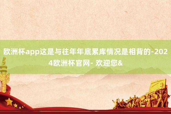 欧洲杯app这是与往年年底累库情况是相背的-2024欧洲杯官网- 欢迎您&