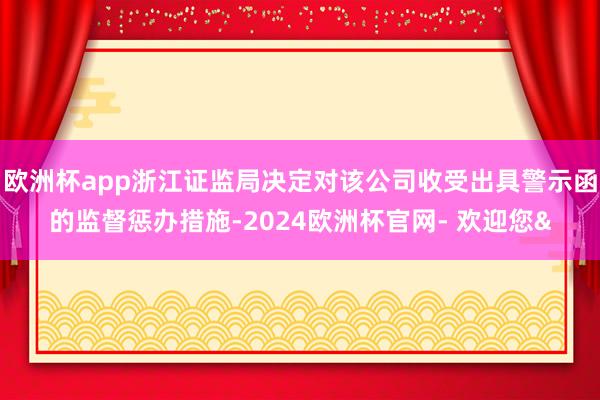 欧洲杯app浙江证监局决定对该公司收受出具警示函的监督惩办措施-2024欧洲杯官网- 欢迎您&