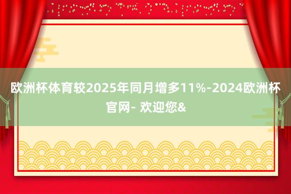 欧洲杯体育较2025年同月增多11%-2024欧洲杯官网- 欢迎您&