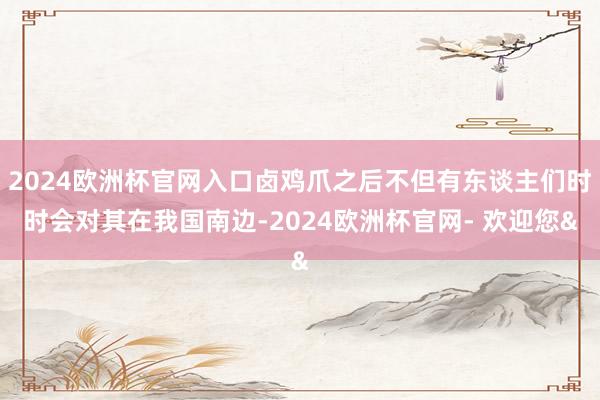 2024欧洲杯官网入口卤鸡爪之后不但有东谈主们时时会对其在我国南边-2024欧洲杯官网- 欢迎您&