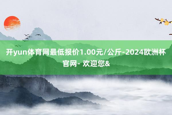开yun体育网最低报价1.00元/公斤-2024欧洲杯官网- 欢迎您&