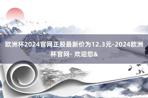 欧洲杯2024官网正股最新价为12.3元-2024欧洲杯官网- 欢迎您&