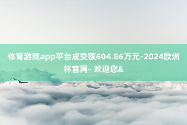 体育游戏app平台成交额604.86万元-2024欧洲杯官网- 欢迎您&