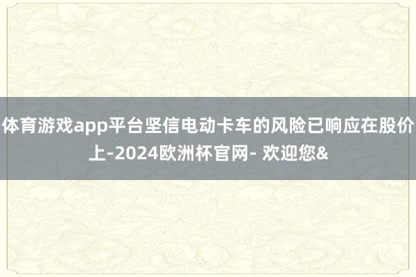 体育游戏app平台坚信电动卡车的风险已响应在股价上-2024欧洲杯官网- 欢迎您&