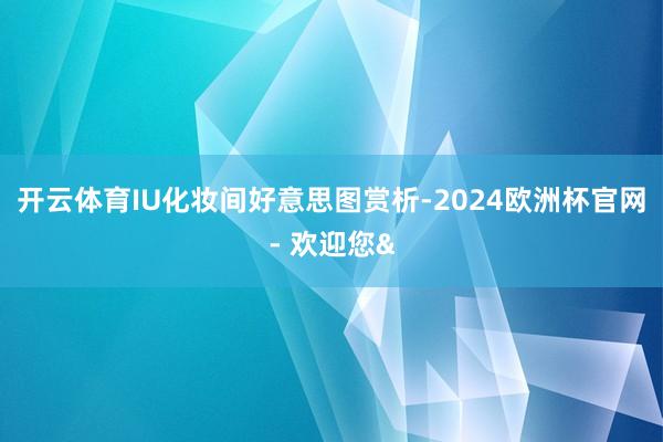 开云体育IU化妆间好意思图赏析-2024欧洲杯官网- 欢迎您&