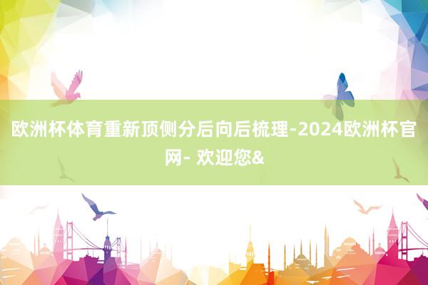 欧洲杯体育重新顶侧分后向后梳理-2024欧洲杯官网- 欢迎您&