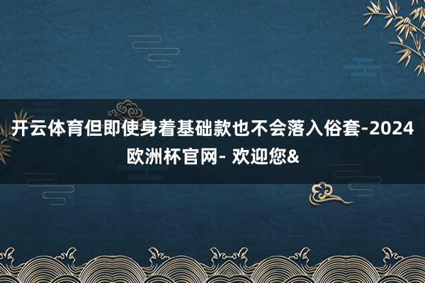 开云体育但即使身着基础款也不会落入俗套-2024欧洲杯官网- 欢迎您&