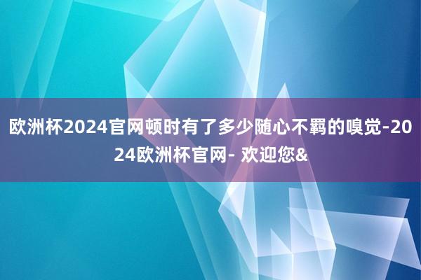 欧洲杯2024官网顿时有了多少随心不羁的嗅觉-2024欧洲杯官网- 欢迎您&