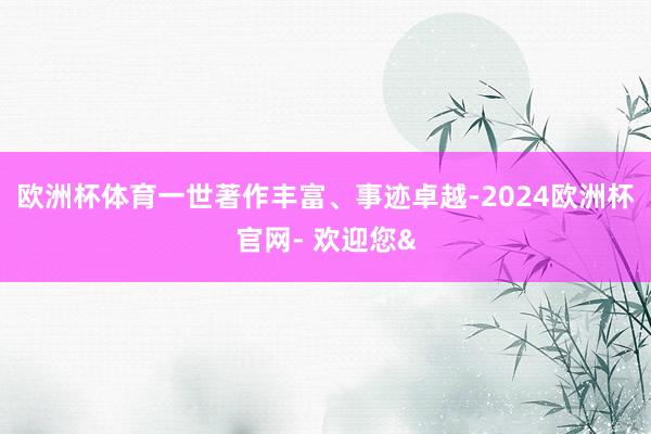 欧洲杯体育一世著作丰富、事迹卓越-2024欧洲杯官网- 欢迎您&