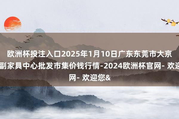 欧洲杯投注入口2025年1月10日广东东莞市大京九农副家具中心批发市集价钱行情-2024欧洲杯官网- 欢迎您&