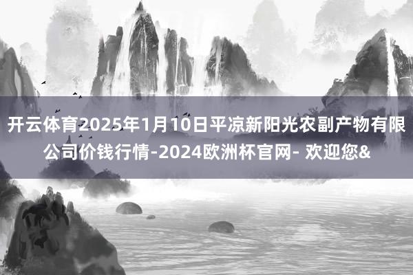 开云体育2025年1月10日平凉新阳光农副产物有限公司价钱行情-2024欧洲杯官网- 欢迎您&