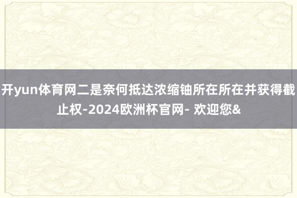 开yun体育网二是奈何抵达浓缩铀所在所在并获得截止权-2024欧洲杯官网- 欢迎您&