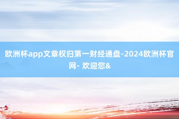 欧洲杯app文章权归第一财经通盘-2024欧洲杯官网- 欢迎您&