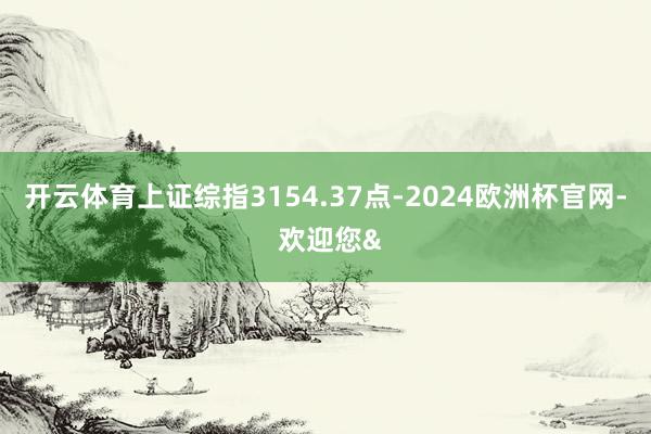 开云体育上证综指3154.37点-2024欧洲杯官网- 欢迎您&