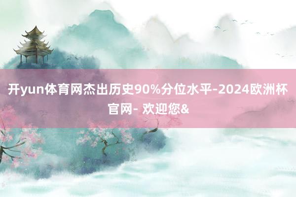 开yun体育网杰出历史90%分位水平-2024欧洲杯官网- 欢迎您&