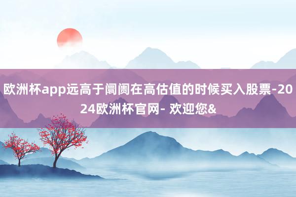 欧洲杯app远高于阛阓在高估值的时候买入股票-2024欧洲杯官网- 欢迎您&
