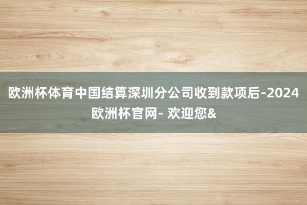 欧洲杯体育中国结算深圳分公司收到款项后-2024欧洲杯官网- 欢迎您&