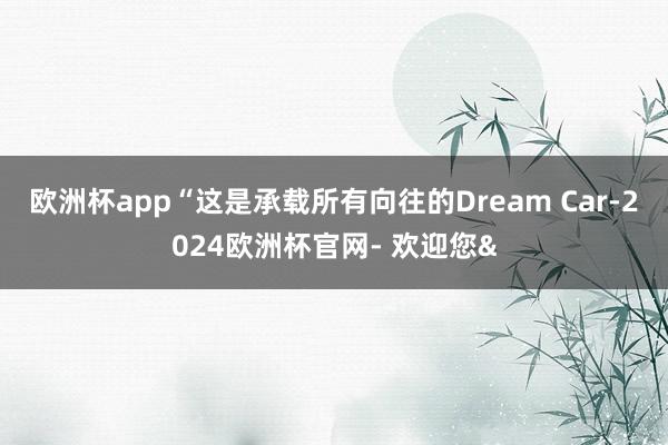 欧洲杯app“这是承载所有向往的Dream Car-2024欧洲杯官网- 欢迎您&