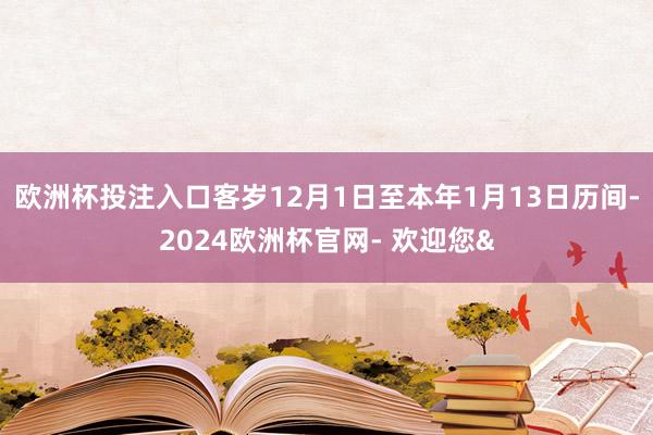 欧洲杯投注入口客岁12月1日至本年1月13日历间-2024欧洲杯官网- 欢迎您&